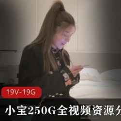 小宝250G全视频资源6集2K高清妹子19V19.8GB