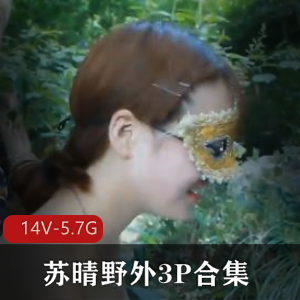 苏晴野外三人游视频合集，91传媒出品，总时长2小时，文件大小5.7G，flv/MP4格式，小姐姐火爆回忆