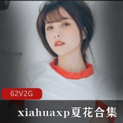 夏花珍餐柘集：62集2G，网红xiahuaxp的私人定制作品