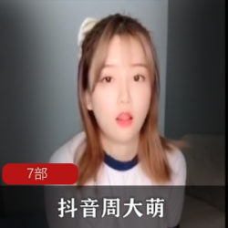 周大萌精品视频合集，31部3.29G，抖音网红精彩表演