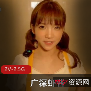 广深虾酱糖心精华剪辑合集2V2.5G，超清纯自拍合作，含金量高！