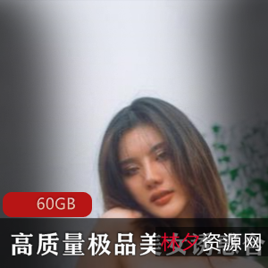 虎牙宅男圈绝版诱惑精品美人大合集浮力精品超高质量60GB，私藏散播多样风格